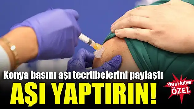 Konya basını aşı tecrübelerini paylaştı: Aşı yaptırın!