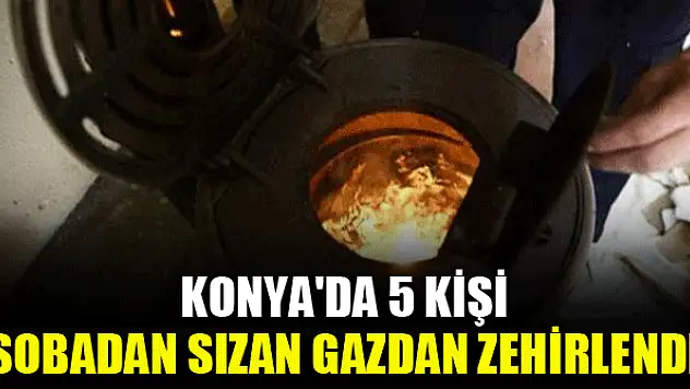 Konya'da 5 kişi sobadan sızan gazdan zehirlendi