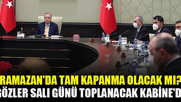 Ramazan'da tam kapanma olacak mı? Gözler Salı günü toplanacak Kabine'de