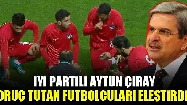İYİ Partili Aytun Çıray oruç tutan futbolcuları eleştirdi!