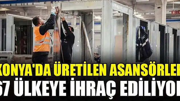 Konya'da üretilen asansörler 67 ülkeye ihraç ediliyor