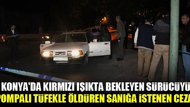 Konya'da kırmızı ışıkta bekleyen sürücüyü pompalı tüfekle öldüren sanığa istenen ceza!