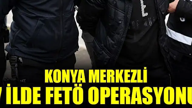 Konya merkezli 7 ilde FETÖ'nün askeri mahrem yapılanmasına operasyon