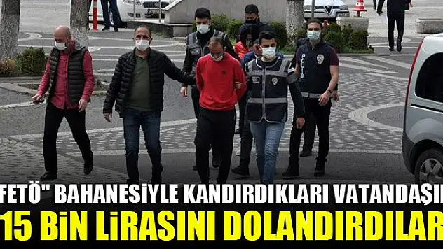 'FETÖ' bahanesiyle kandırdıkları vatandaşın 115 bin lirasını dolandırdılar