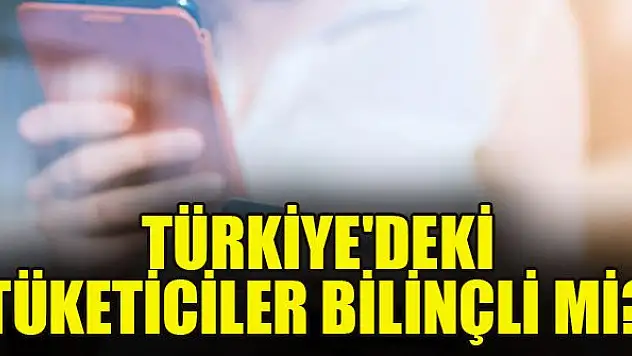 Türkiye'deki tüketiciler bilinçli mi?