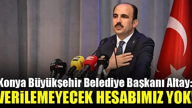 Konya Büyükşehir Belediye Başkanı Altay: Verilemeyecek hesabımız yok!