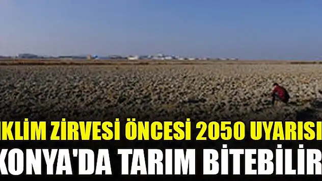 İklim zirvesi öncesi 2050 uyarısı: Konya'da tarım bitebilir!