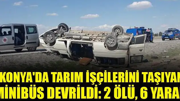 Konya'da tarım işçilerini taşıyan minibüs devrildi: 2 ölü, 6 yaralı