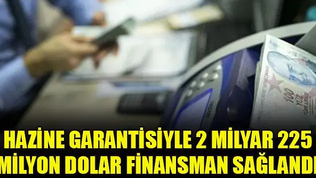Hazine garantisiyle 2 milyar 225 milyon dolar finansman sağlandı