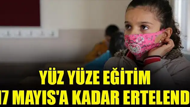 Yüz yüze eğitim 17 Mayıs'a kadar ertelendi