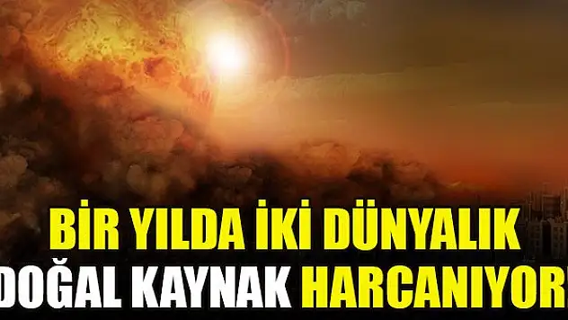 Bir yılda iki dünyalık doğal kaynak harcanıyor!