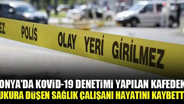Konya'da Kovid-19 denetimi yapılan kafedeki çukura düşen sağlık çalışanı hayatını kaybetti!