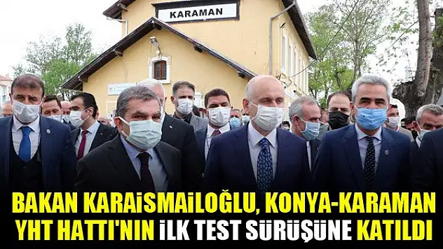 Bakan Karaismailoğlu, Konya-Karaman YHT Hattı'nın ilk test sürüşüne katıldı