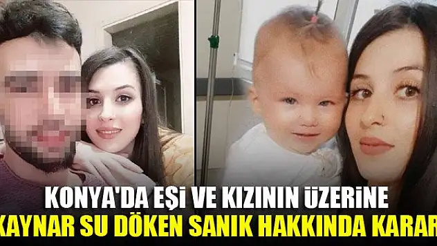 Konya'da eşi ve kızının üzerine kaynar su döken sanık hakkında karar