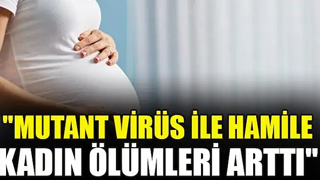'Mutant virüs ile hamile kadın ölümleri arttı'
