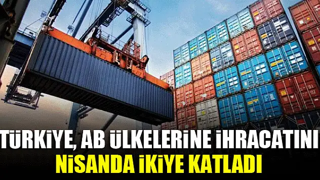 Türkiye, AB ülkelerine ihracatını nisanda ikiye katladı