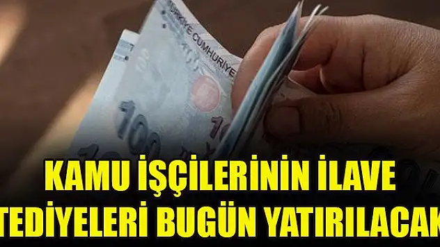 Kamu işçilerinin ilave tediyeleri bugün yatırılacak