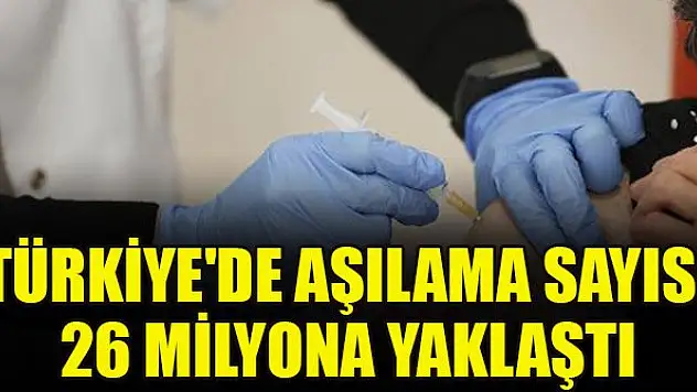 Türkiye'de aşılama sayısı 26 milyona yaklaştı
