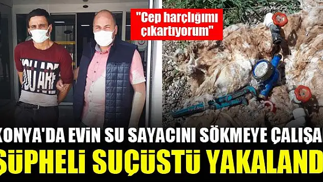 Konya'da evin su sayacını sökmeye çalışan şüpheli suçüstü yakalandı