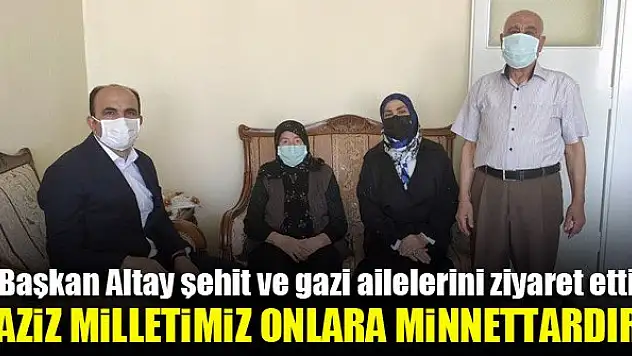 Başkan Altay şehit ve gazi ailelerini ziyaret etti