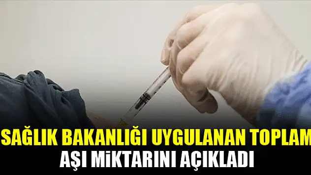 Sağlık Bakanlığı uygulanan toplam aşı miktarını açıkladı