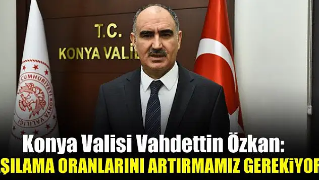 Konya Valisi Özkan: Aşılama oranlarını artırmamız gerekiyor