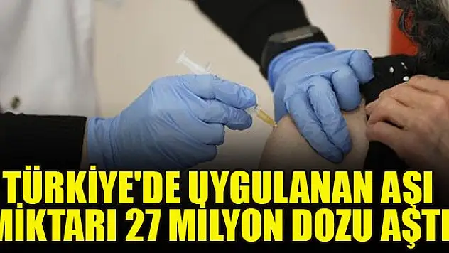 Türkiye'de uygulanan aşı miktarı 27 milyon dozu aştı