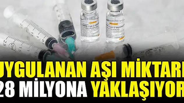Uygulanan aşı miktarı 28 milyona yaklaşıyor
