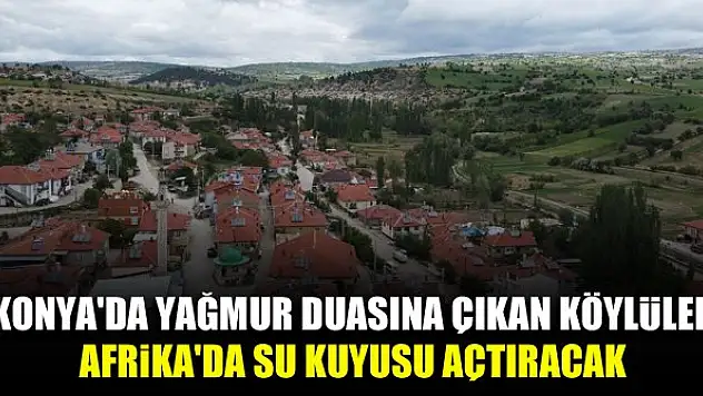Konya'da yağmur duasına çıkan köylüler, Afrika'da su kuyusu açtıracak