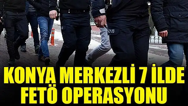 Konya merkezli 7 ilde FETÖ operasyonu
