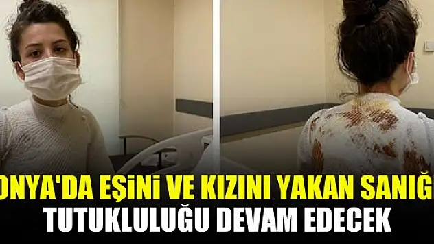 Konya'da eşini ve kızını yakan sanığın tutukluluğu devam edecek