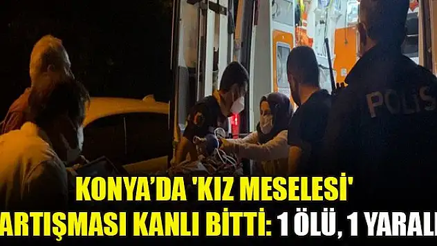 Konya'da kız meselesi tartışması kanlı bitti: 1 ölü, 1 yaralı