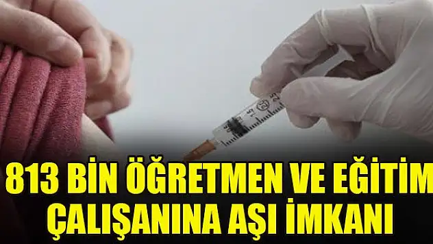 813 bin öğretmen ve eğitim çalışanına aşı imkanı