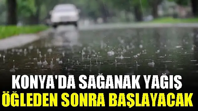 Konya'da sağanak yağış öğleden sonra başlayacak