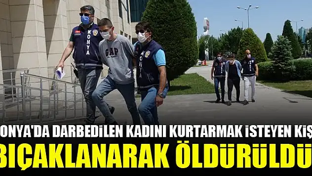 Konya'da darbedilen kadını kurtarmak isteyen kişi bıçaklanarak öldürüldü!