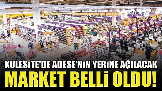 Kulesite'de Adese'nin yerine açılacak market belli oldu!