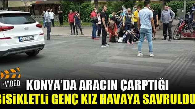 Konya'da aracın çarptığı bisikletli genç kız havaya savruldu!
