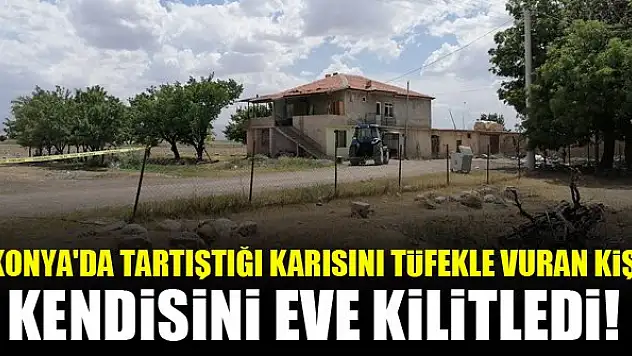 Konya'da tartıştığı karısını tüfekle vurak kişi kendisini eve kilitledi!