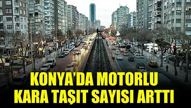 Konya'da motorlu kara taşıt sayısı arttı
