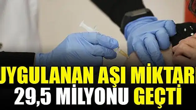 Uygulanan aşı miktarı 29,5 milyonu geçti
