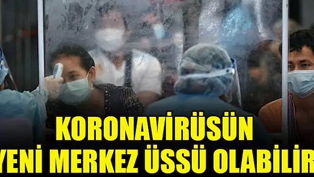 Koronavirüsün yeni merkez üssü olabilir