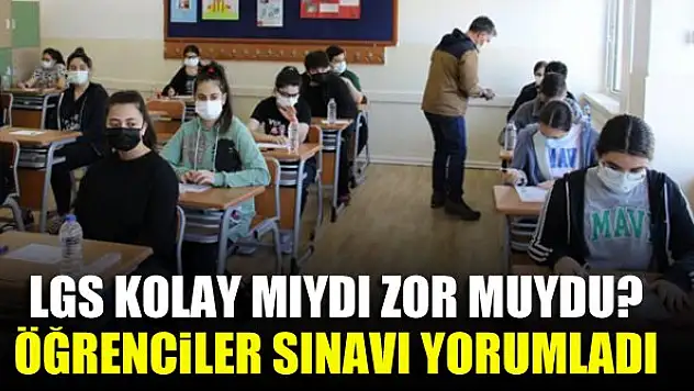 LGS kolay mıydı zor muydu? Öğrenciler sınavı yorumladı