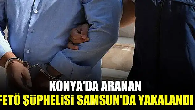 Konya'da aranan FETÖ şüphelisi Samsun'da yakalandı