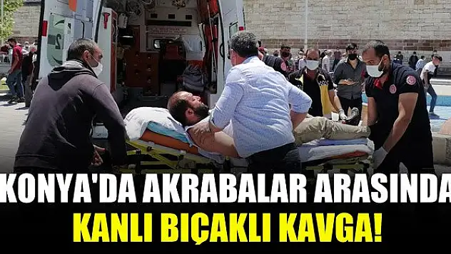 Konya'da akrabalar arasında kanlı bıçaklı kavga!