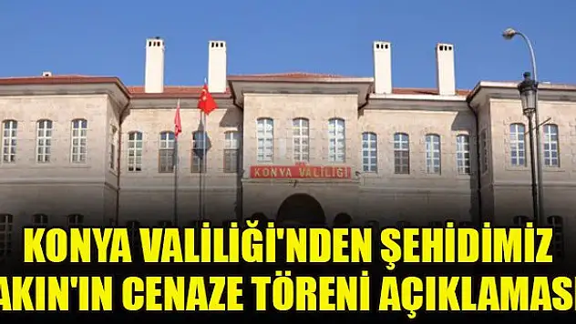 Konya Valiliği'nden şehidimiz Akın'ın cenaze töreni açıklaması