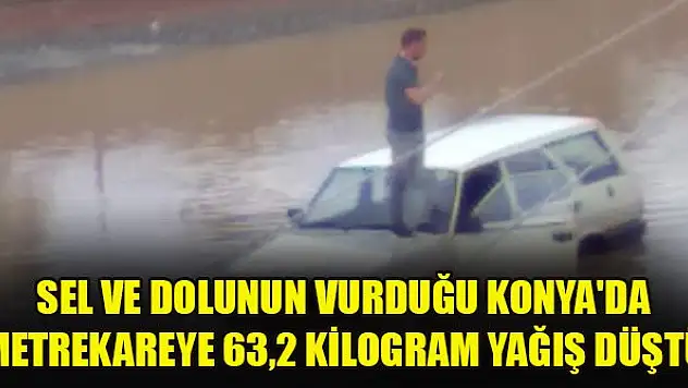Sel ve dolunun vurduğu Konya'da metrekareye 63,2 kilogram yağış düştü