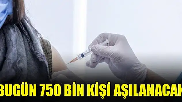 Bugün 750 bin kişi aşılanacak