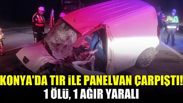 Konya'da tır ile panelvan çarpıştı! 1 ölü, 1 ağır yaralı