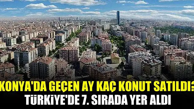 Konya'da geçen ay kaç konut satıldı? Türkiye'de 7. sırada yer aldı