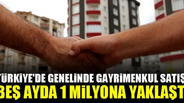 Türkiye'de genelinde gayrimenkul satışı beş ayda 1 milyona yaklaştı